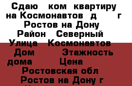 Сдаю 1 ком. квартиру на Космонавтов, д. 10, г. Ростов-на-Дону › Район ­ Северный › Улица ­ Космонавтов › Дом ­ 10 › Этажность дома ­ 14 › Цена ­ 13 000 - Ростовская обл., Ростов-на-Дону г. Недвижимость » Квартиры аренда   